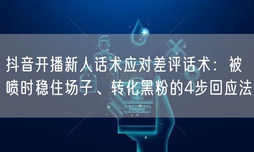 抖音开播新人话术应对差评话术：被喷时稳住场子、转化黑粉的4步回应法