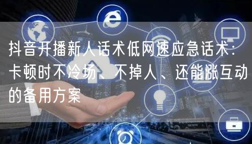 抖音开播新人话术低网速应急话术：卡顿时不冷场、不掉人、还能涨互动的备用方案