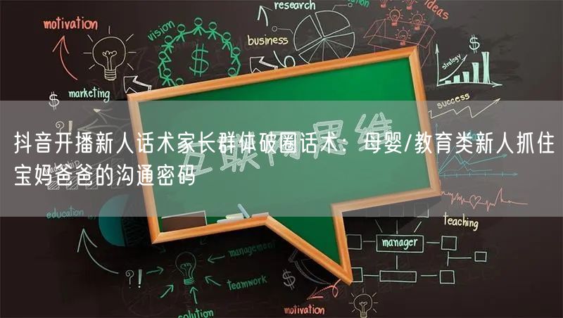 抖音开播新人话术家长群体破圈话术：母婴/教育类新人抓住宝妈爸爸的沟通密码