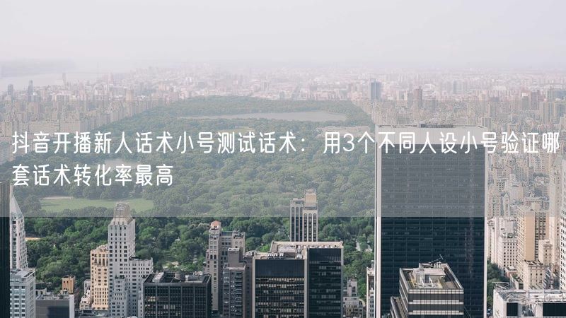 抖音开播新人话术小号测试话术：用3个不同人设小号验证哪套话术转化率最高