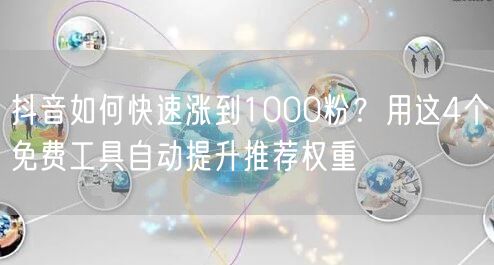 抖音如何快速涨到1000粉？用这4个免费工具自动提升推荐权重