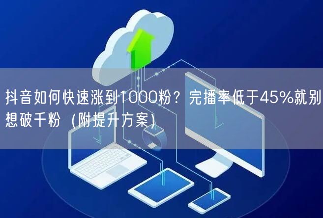 抖音如何快速涨到1000粉？完播率低于45%就别想破千粉（附提升方案）