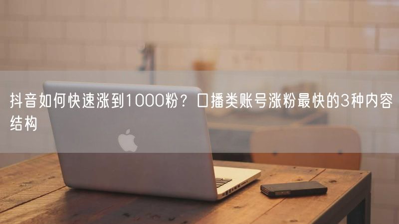 抖音如何快速涨到1000粉？口播类账号涨粉最快的3种内容结构