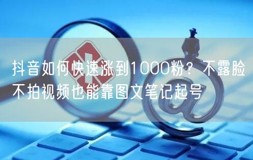 抖音如何快速涨到1000粉？不露脸不拍视频也能靠图文笔记起号