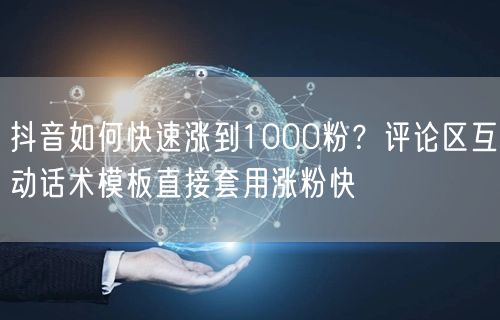 抖音如何快速涨到1000粉？评论区互动话术模板直接套用涨粉快