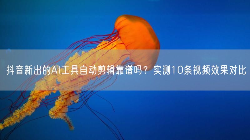 抖音新出的AI工具自动剪辑靠谱吗？实测10条视频效果对比