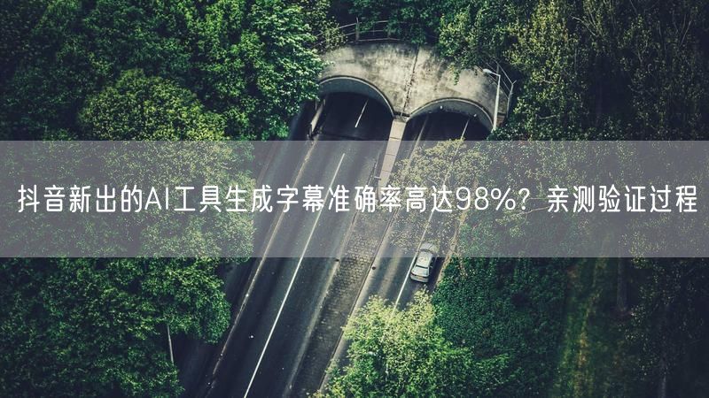 抖音新出的AI工具生成字幕准确率高达98%？亲测验证过程