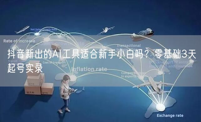 抖音新出的AI工具适合新手小白吗？零基础3天起号实录