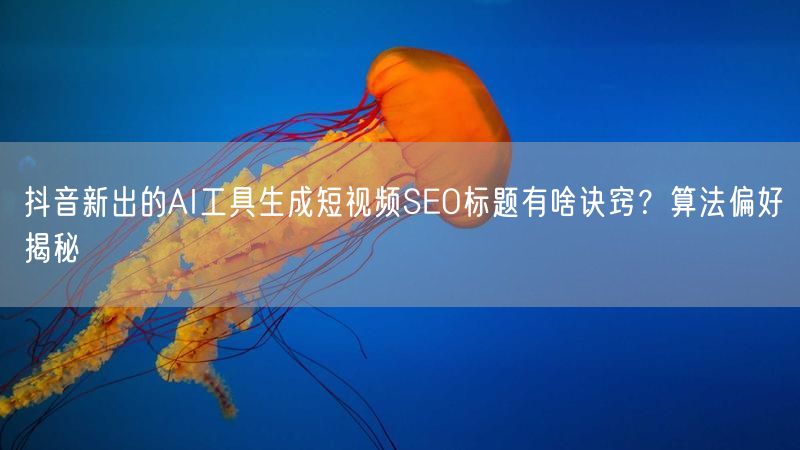 抖音新出的AI工具生成短视频SEO标题有啥诀窍？算法偏好揭秘