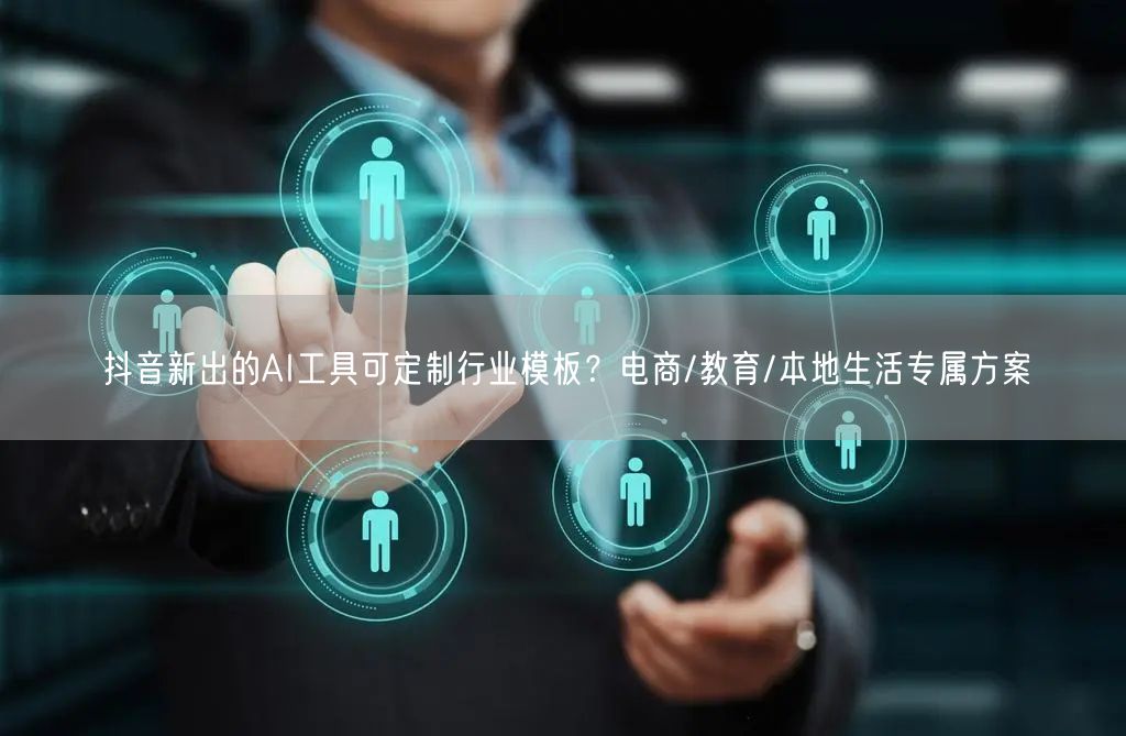 抖音新出的AI工具可定制行业模板？电商/教育/本地生活专属方案
