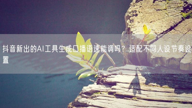 抖音新出的AI工具生成口播语速能调吗？适配不同人设节奏设置