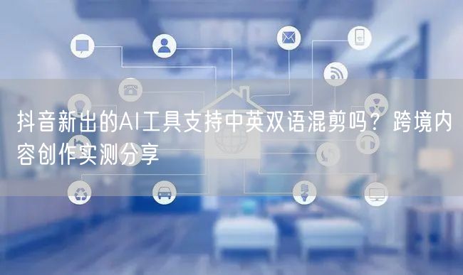 抖音新出的AI工具支持中英双语混剪吗？跨境内容创作实测分享