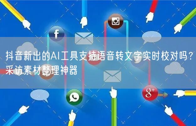 抖音新出的AI工具支持语音转文字实时校对吗？采访素材整理神器