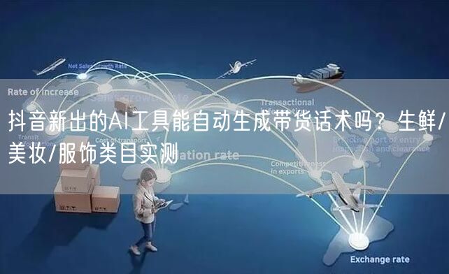 抖音新出的AI工具能自动生成带货话术吗？生鲜/美妆/服饰类目实测