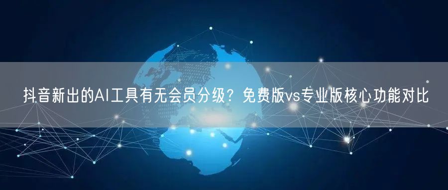 抖音新出的AI工具有无会员分级？免费版vs专业版核心功能对比