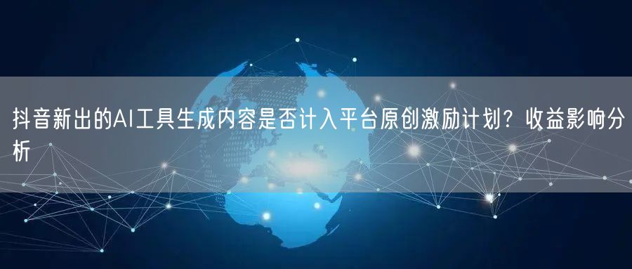 抖音新出的AI工具生成内容是否计入平台原创激励计划？收益影响分析