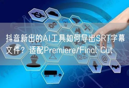 抖音新出的AI工具如何导出SRT字幕文件？适配Premiere/Final Cut