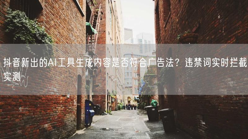 抖音新出的AI工具生成内容是否符合广告法？违禁词实时拦截实测