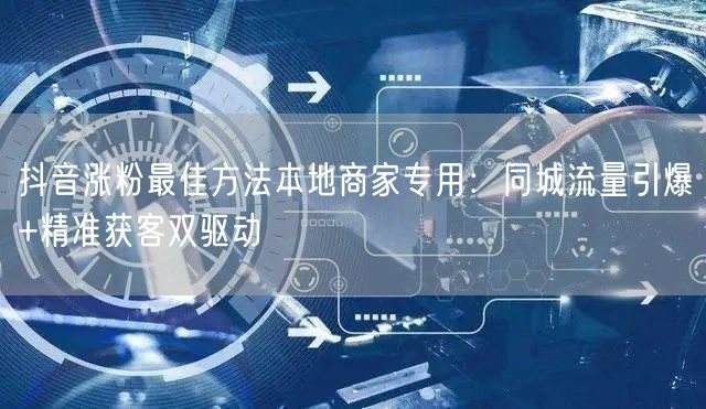 抖音涨粉最佳方法本地商家专用：同城流量引爆+精准获客双驱动