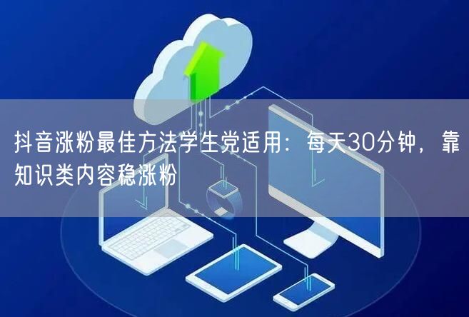 抖音涨粉最佳方法学生党适用：每天30分钟，靠知识类内容稳涨粉