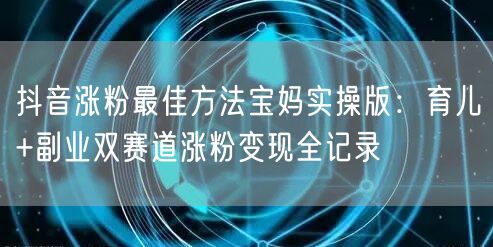 抖音涨粉最佳方法宝妈实操版：育儿+副业双赛道涨粉变现全记录