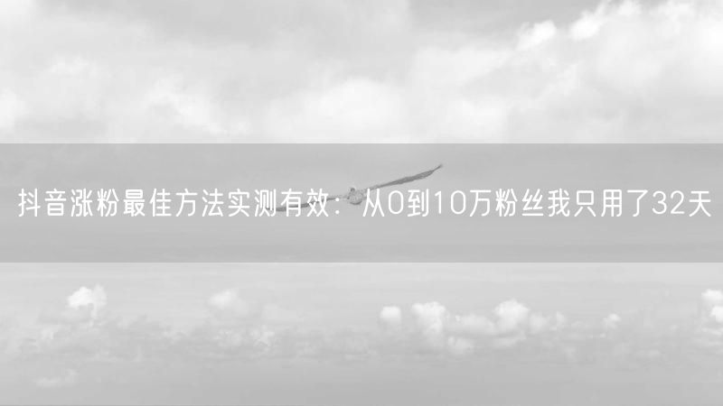 抖音涨粉最佳方法实测有效：从0到10万粉丝我只用了32天