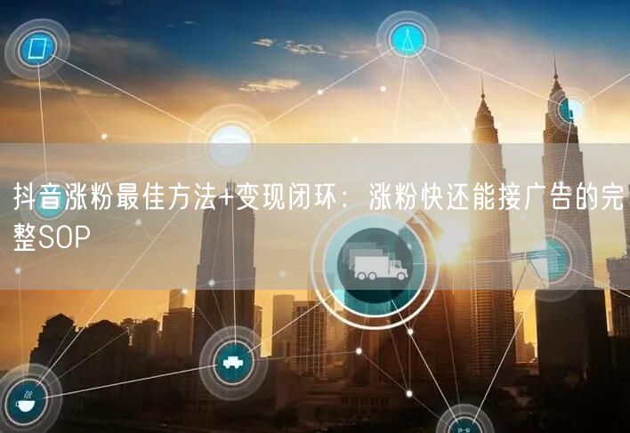 抖音涨粉最佳方法+变现闭环：涨粉快还能接广告的完整SOP