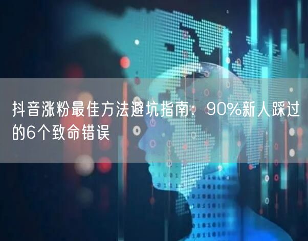 抖音涨粉最佳方法避坑指南：90%新人踩过的6个致命错误