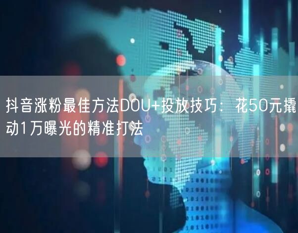 抖音涨粉最佳方法DOU+投放技巧：花50元撬动1万曝光的精准打法