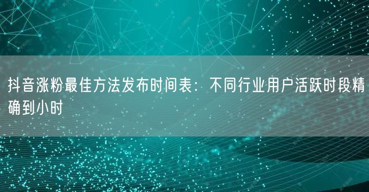 抖音涨粉最佳方法发布时间表：不同行业用户活跃时段精确到小时