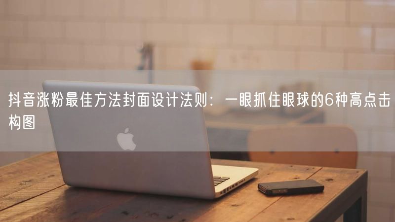 抖音涨粉最佳方法封面设计法则：一眼抓住眼球的6种高点击构图