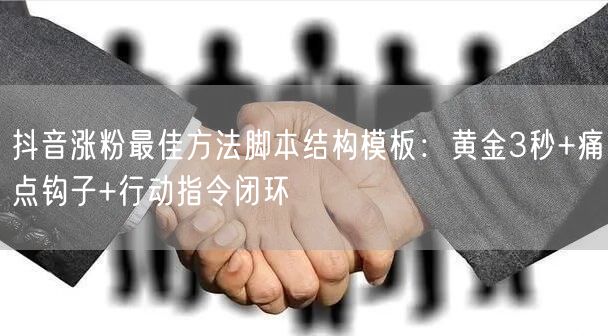 抖音涨粉最佳方法脚本结构模板：黄金3秒+痛点钩子+行动指令闭环