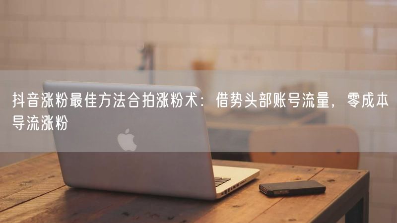 抖音涨粉最佳方法合拍涨粉术：借势头部账号流量，零成本导流涨粉