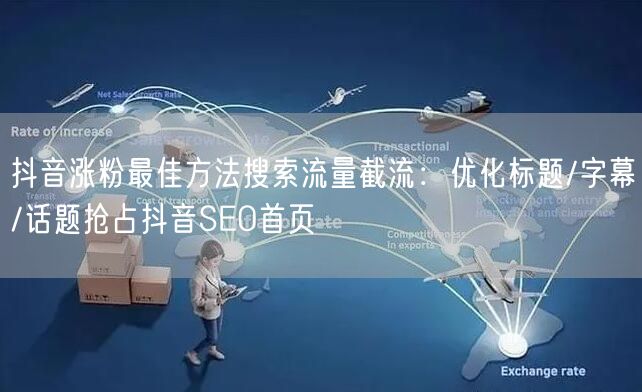 抖音涨粉最佳方法搜索流量截流：优化标题/字幕/话题抢占抖音SEO首页