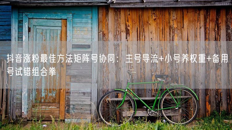 抖音涨粉最佳方法矩阵号协同：主号导流+小号养权重+备用号试错组合拳
