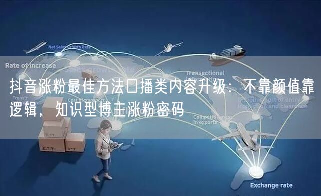 抖音涨粉最佳方法口播类内容升级：不靠颜值靠逻辑，知识型博主涨粉密码
