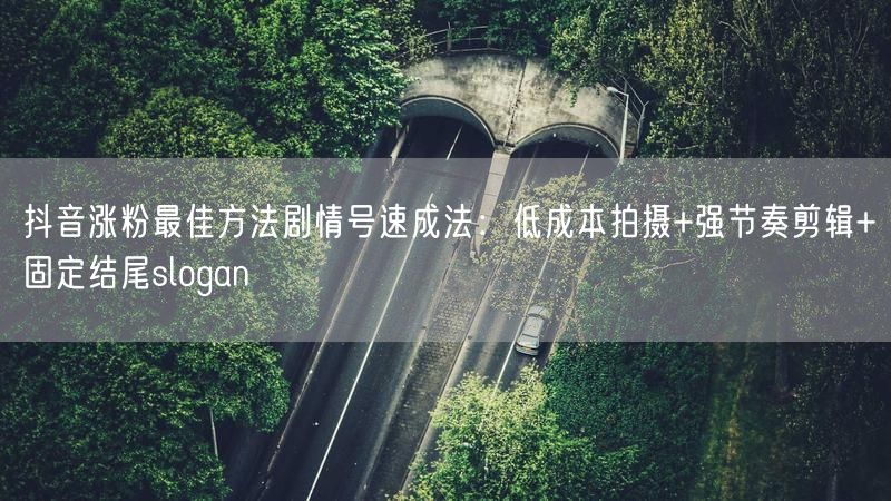 抖音涨粉最佳方法剧情号速成法：低成本拍摄+强节奏剪辑+固定结尾slogan