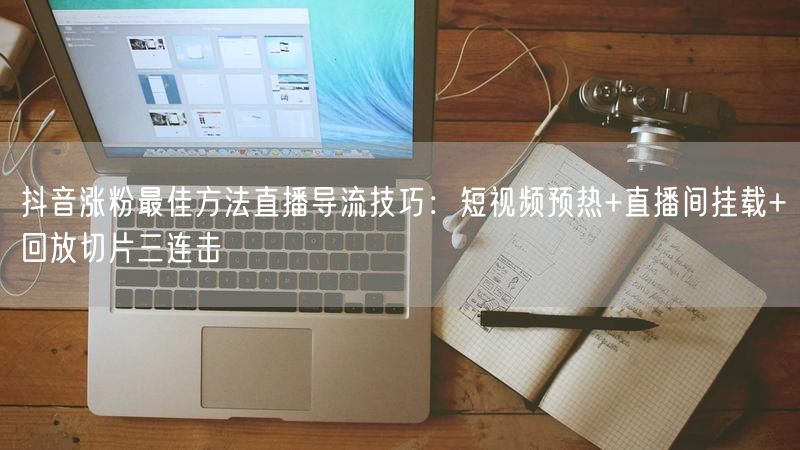 抖音涨粉最佳方法直播导流技巧：短视频预热+直播间挂载+回放切片三连击