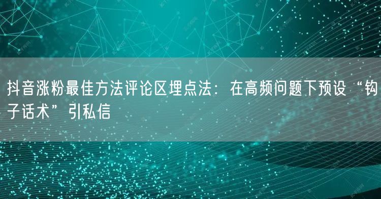 抖音涨粉最佳方法评论区埋点法：在高频问题下预设“钩子话术”引私信
