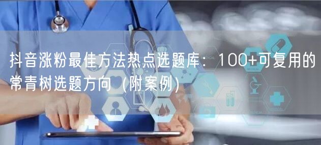 抖音涨粉最佳方法热点选题库：100+可复用的常青树选题方向（附案例）
