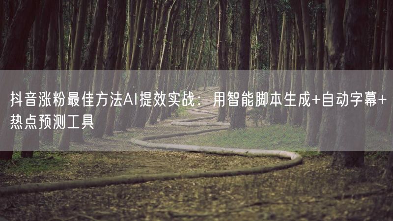 抖音涨粉最佳方法AI提效实战：用智能脚本生成+自动字幕+热点预测工具