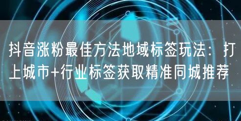 抖音涨粉最佳方法地域标签玩法：打上城市+行业标签获取精准同城推荐
