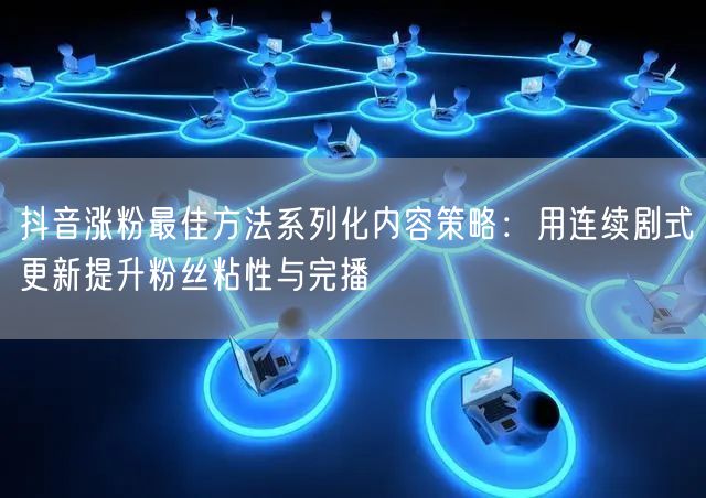 抖音涨粉最佳方法系列化内容策略：用连续剧式更新提升粉丝粘性与完播