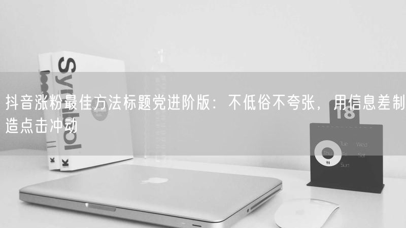 抖音涨粉最佳方法标题党进阶版：不低俗不夸张，用信息差制造点击冲动