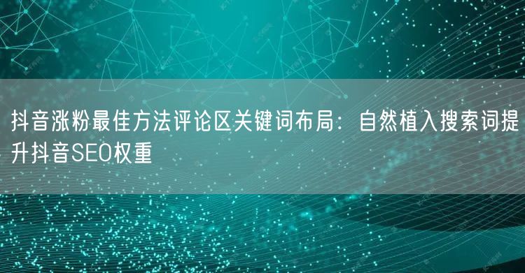 抖音涨粉最佳方法评论区关键词布局：自然植入搜索词提升抖音SEO权重