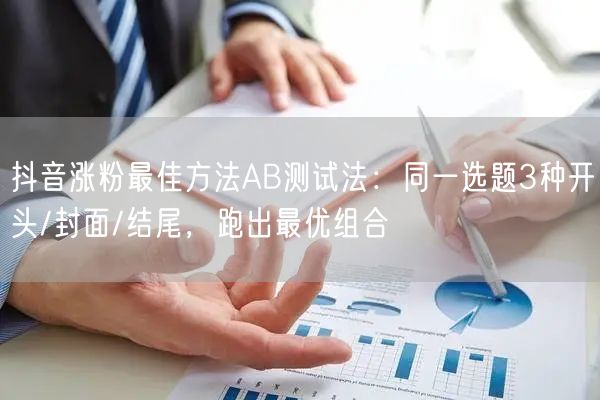 抖音涨粉最佳方法AB测试法：同一选题3种开头/封面/结尾，跑出最优组合