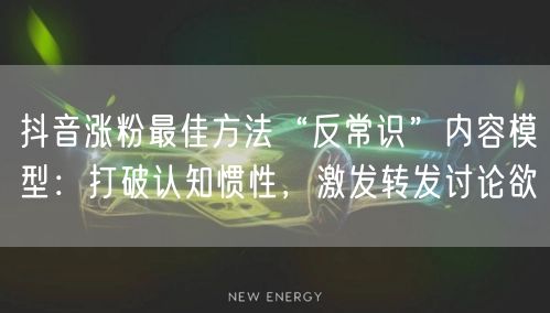 抖音涨粉最佳方法“反常识”内容模型：打破认知惯性，激发转发讨论欲