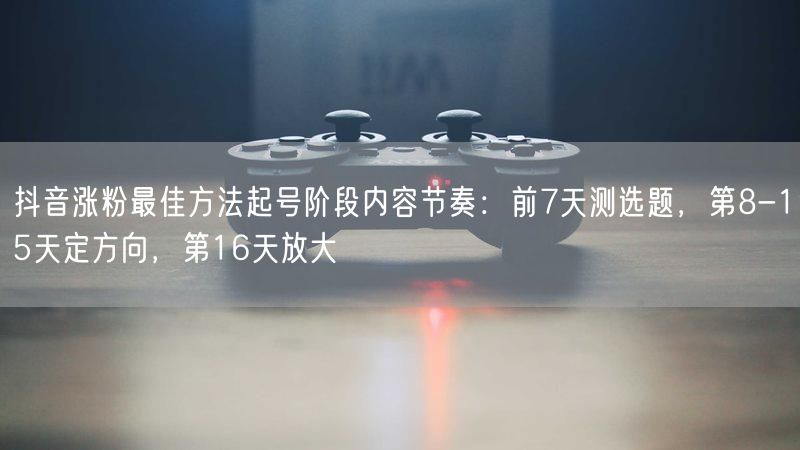 抖音涨粉最佳方法起号阶段内容节奏：前7天测选题，第8-15天定方向，第16天放大
