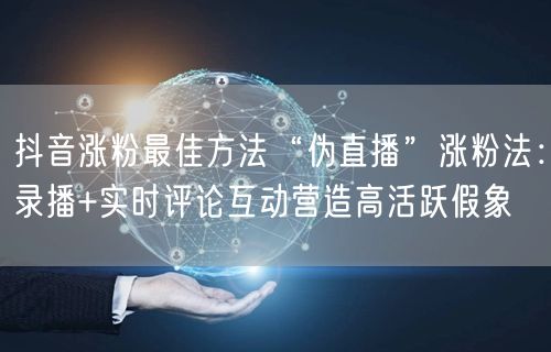 抖音涨粉最佳方法“伪直播”涨粉法：录播+实时评论互动营造高活跃假象