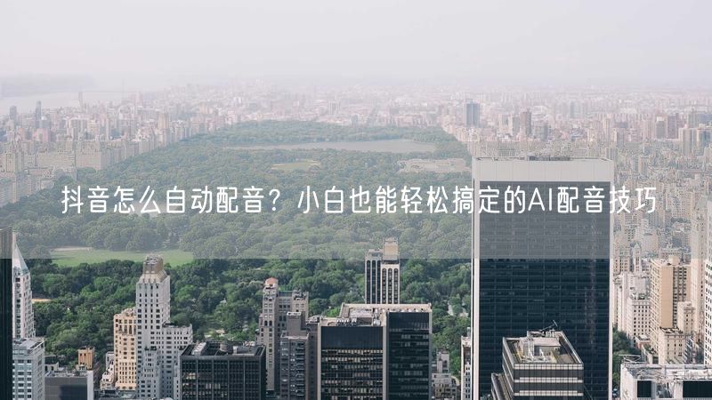 抖音怎么自动配音？小白也能轻松搞定的AI配音技巧